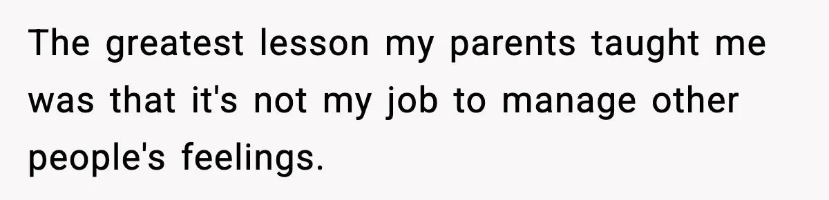 The greatest lesson my parents taught me was that it's not my job to manage other people's feelings.