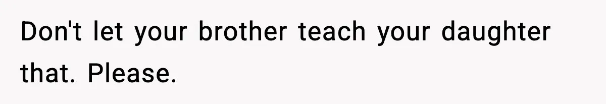 Don't let your brother teach your daughter that. Please.