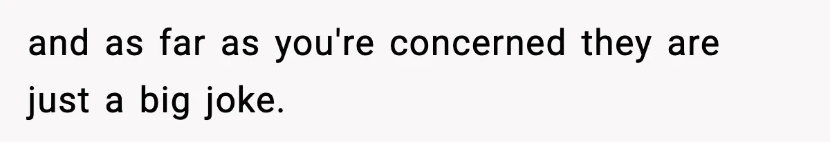 and as far as you're concerned they are just a big joke.