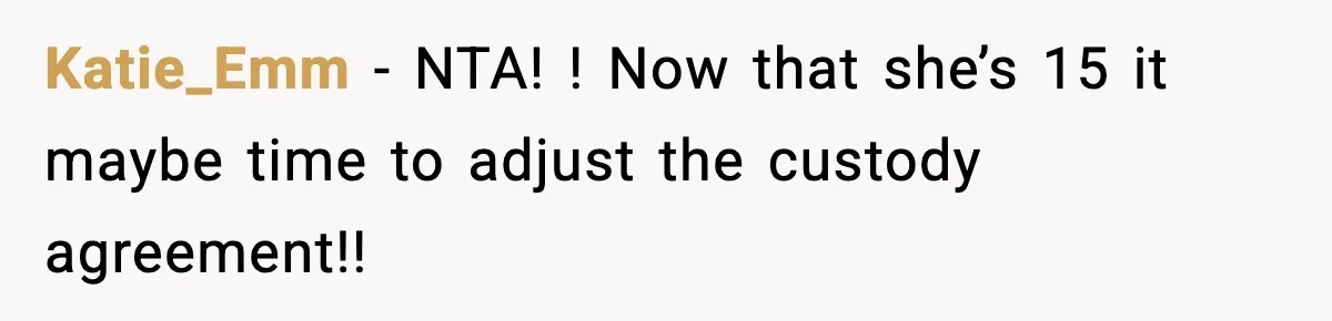 Katie_Emm − NTA! ! Now that she’s 15 it maybe time to adjust the custody agreement!!