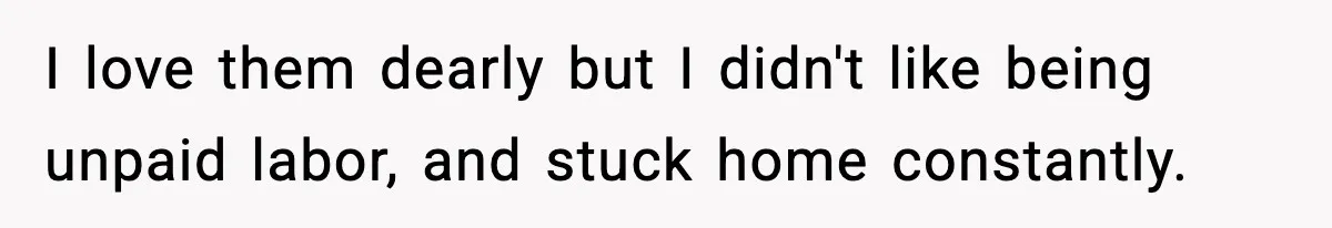 I love them dearly but I didn't like being unpaid labor, and stuck home constantly.