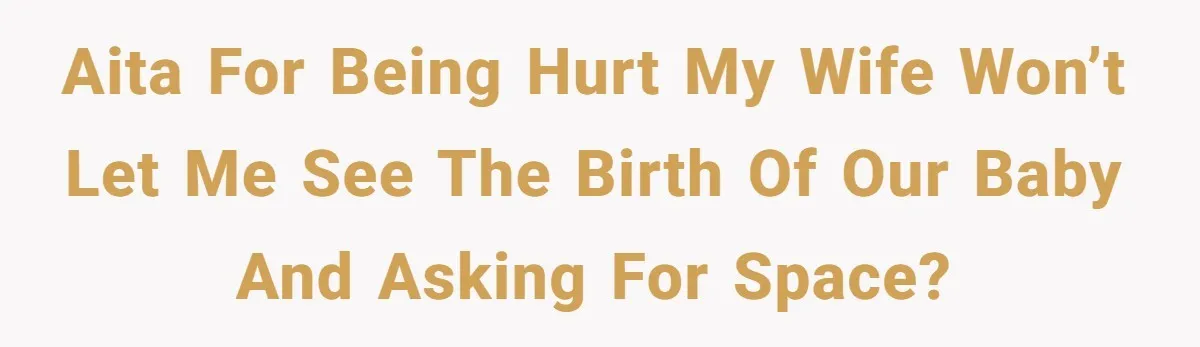 AITA for being hurt my wife won’t let me see the birth of our baby and asking for space?