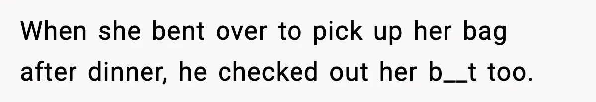 When she bent over to pick up her bag after dinner, he checked out her b__t too.