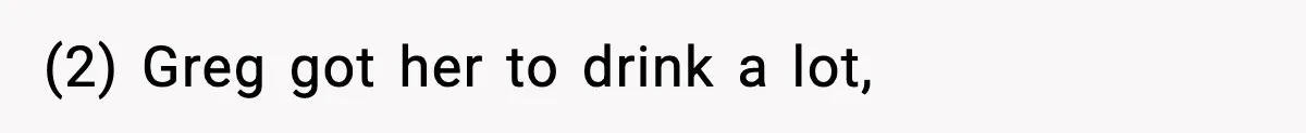 (2) Greg got her to drink a lot,