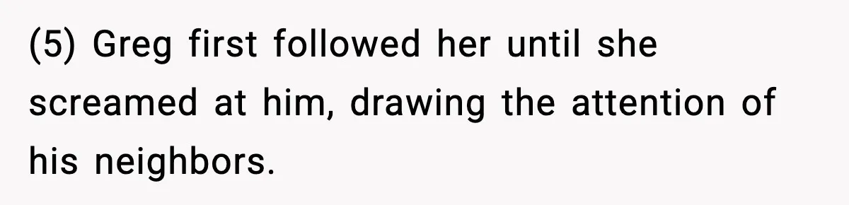 (5) Greg first followed her until she screamed at him, drawing the attention of his neighbors.
