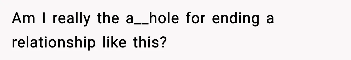 Am I really the a__hole for ending a relationship like this?