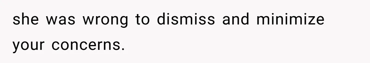 she was wrong to dismiss and minimize your concerns.