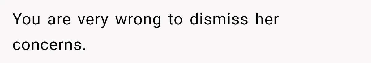 You are very wrong to dismiss her concerns.
