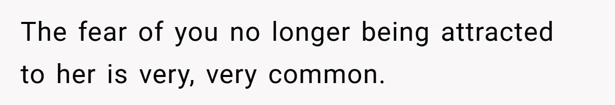 The fear of you no longer being attracted to her is very, very common.