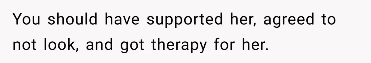You should have supported her, agreed to not look, and got therapy for her.