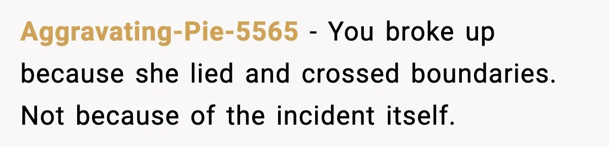 Aggravating-Pie-5565 - You broke up because she lied and crossed boundaries. Not because of the incident itself.