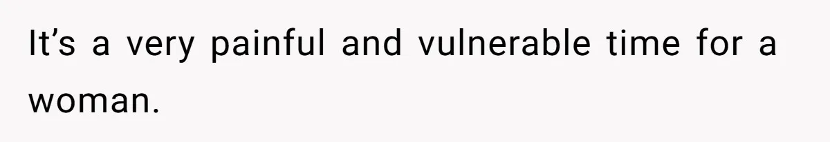 It’s a very painful and vulnerable time for a woman.