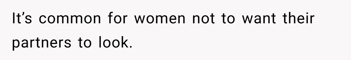 It’s common for women not to want their partners to look.