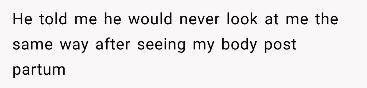 He told me he would never look at me the same way after seeing my body post partum