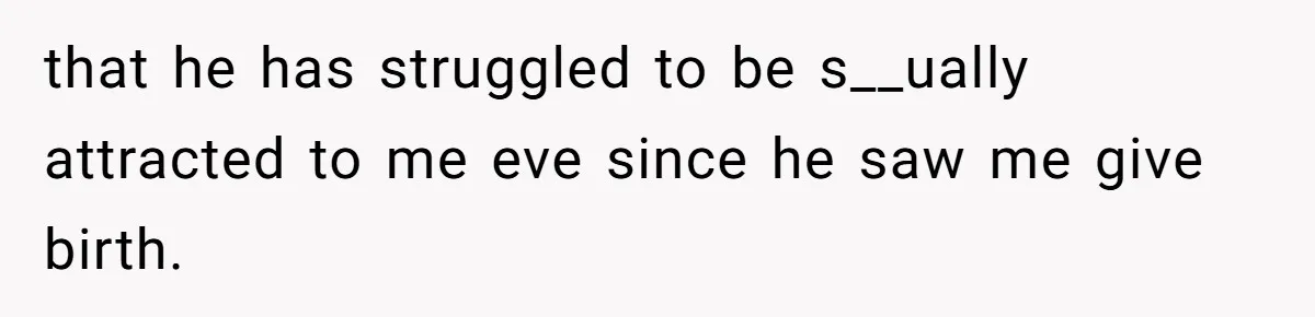 that he has struggled to be s__ually attracted to me eve since he saw me give birth.