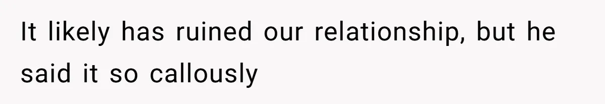 It likely has ruined our relationship, but he said it so callously