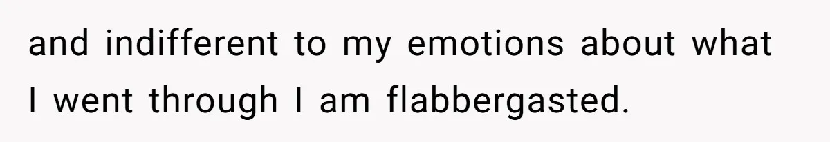 and indifferent to my emotions about what I went through I am flabbergasted.