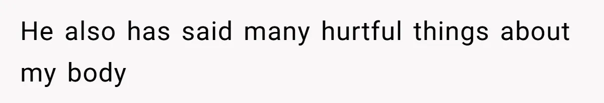 He also has said many hurtful things about my body