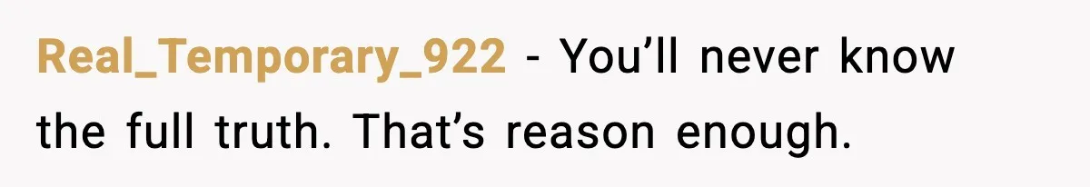 Real_Temporary_922 - You’ll never know the full truth. That’s reason enough.