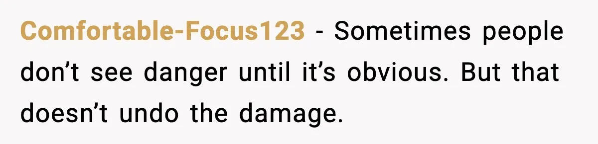 Comfortable-Focus123 - Sometimes people don’t see danger until it’s obvious. But that doesn’t undo the damage.