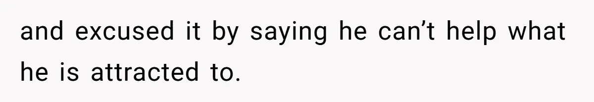 and excused it by saying he can’t help what he is attracted to.