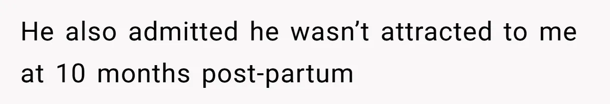 He also admitted he wasn’t attracted to me at 10 months post-partum