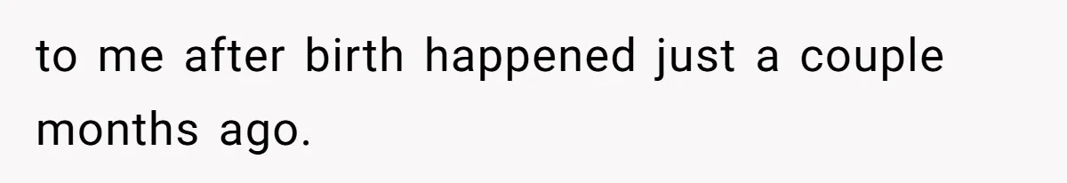 to me after birth happened just a couple months ago.