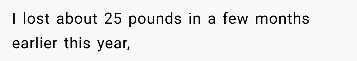 I lost about 25 pounds in a few months earlier this year,