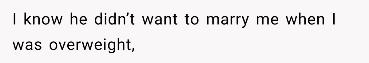 I know he didn’t want to marry me when I was overweight,