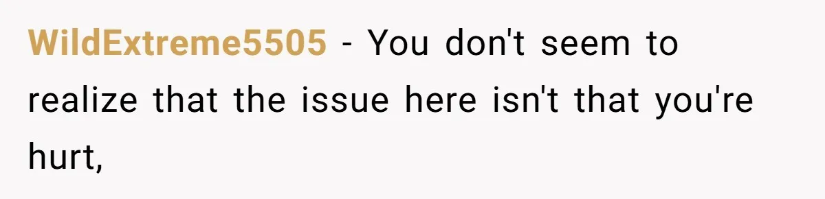WildExtreme5505 − You don't seem to realize that the issue here isn't that you're hurt,