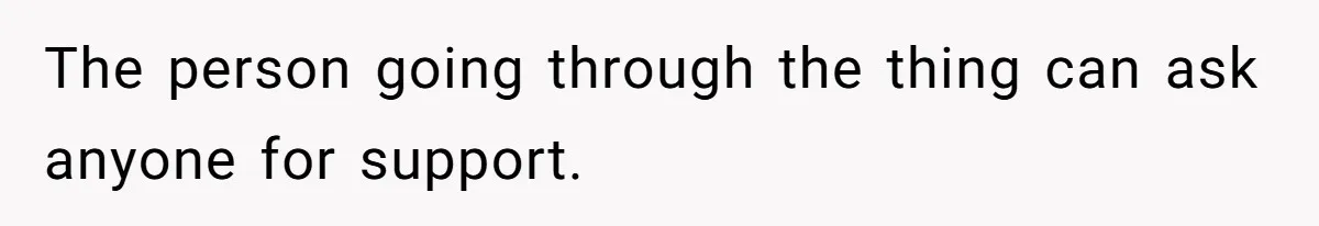 The person going through the thing can ask anyone for support.
