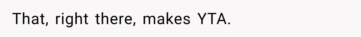 That, right there, makes YTA.