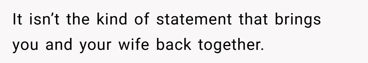 It isn’t the kind of statement that brings you and your wife back together.