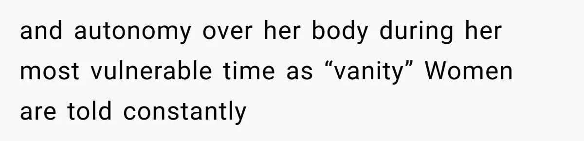 and autonomy over her body during her most vulnerable time as “vanity” Women are told constantly