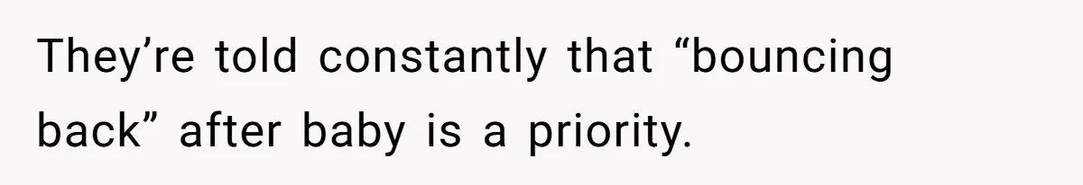 They’re told constantly that “bouncing back” after baby is a priority.