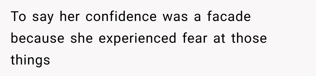 To say her confidence was a facade because she experienced fear at those things