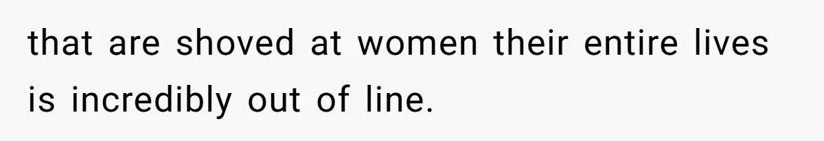 that are shoved at women their entire lives is incredibly out of line.
