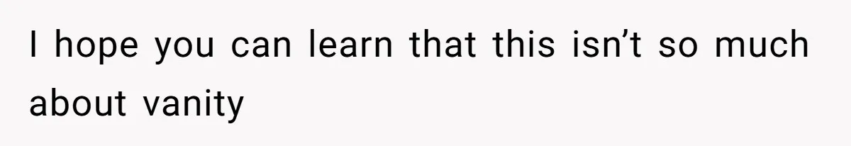 I hope you can learn that this isn’t so much about vanity