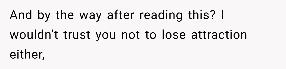 And by the way after reading this? I wouldn’t trust you not to lose attraction either,