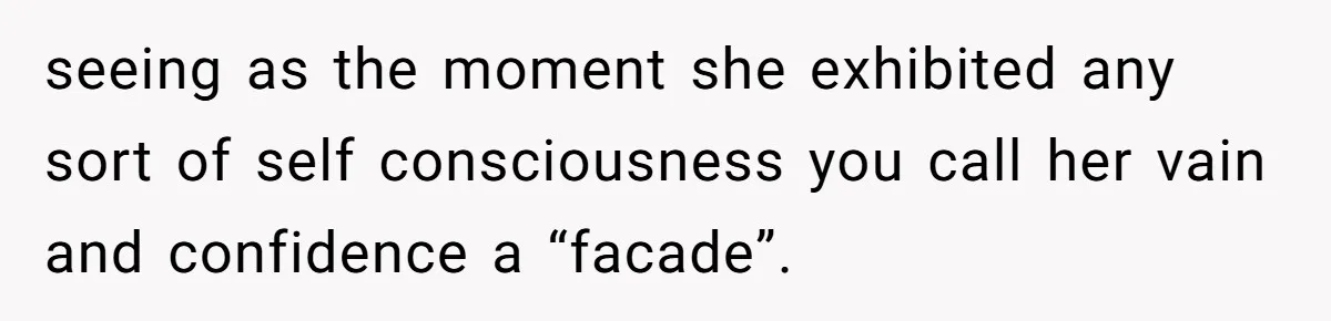 seeing as the moment she exhibited any sort of self consciousness you call her vain and confidence a “facade”.