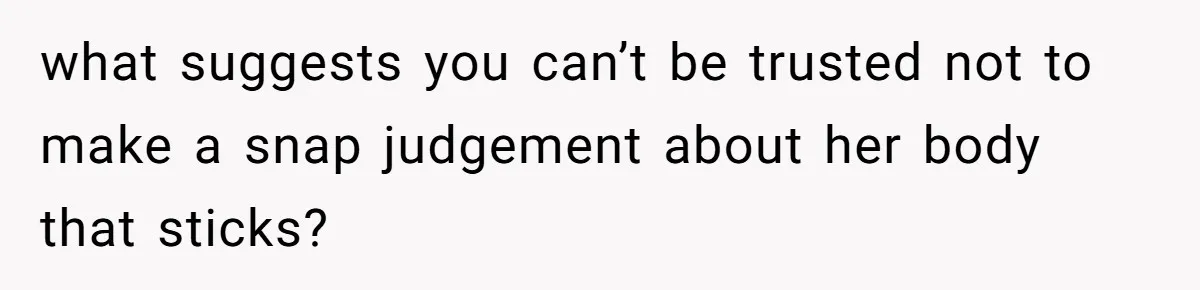 what suggests you can’t be trusted not to make a snap judgement about her body that sticks?
