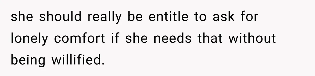 she should really be entitle to ask for lonely comfort if she needs that without being willified.