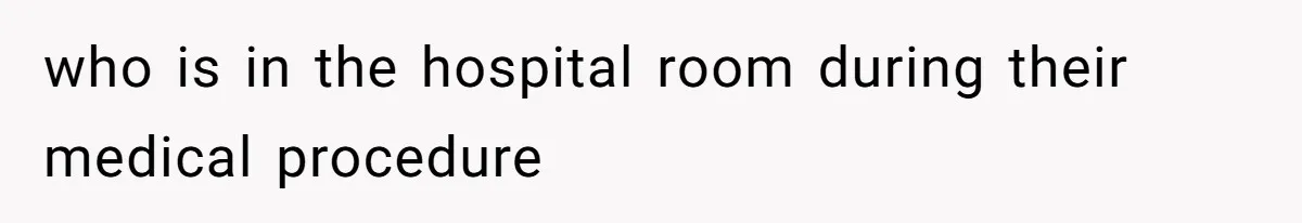 who is in the hospital room during their medical procedure