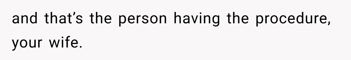 and that’s the person having the procedure, your wife.