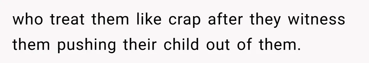 who treat them like crap after they witness them pushing their child out of them.