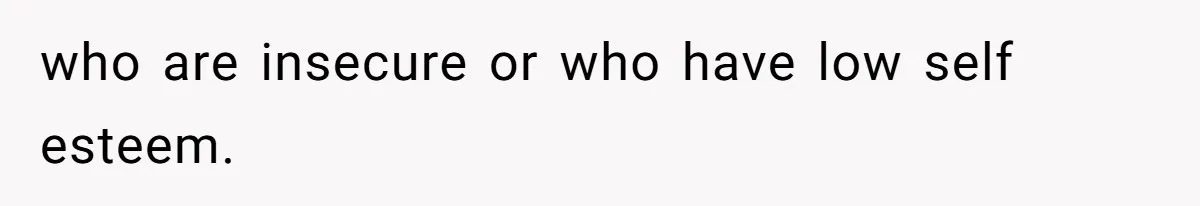 who are insecure or who have low self esteem.