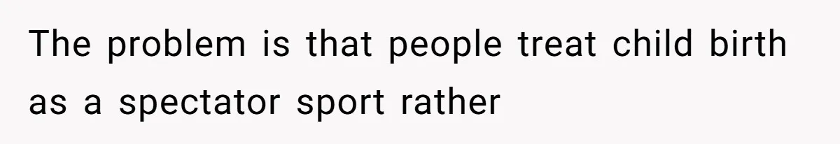 The problem is that people treat child birth as a spectator sport rather