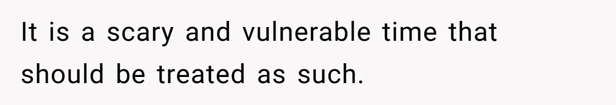 It is a scary and vulnerable time that should be treated as such.
