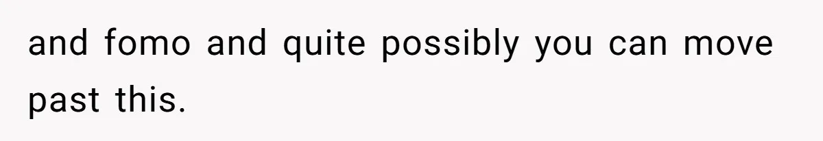 and fomo and quite possibly you can move past this.