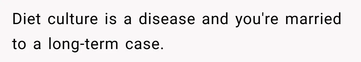 Diet culture is a disease and you're married to a long-term case.